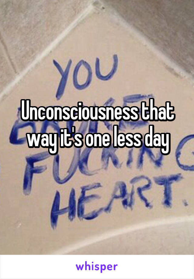 Unconsciousness that way it's one less day
