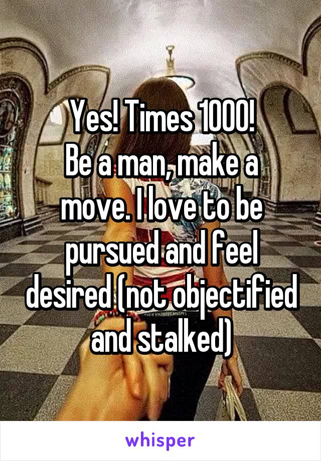 Yes! Times 1000!
Be a man, make a move. I love to be pursued and feel desired (not objectified and stalked)