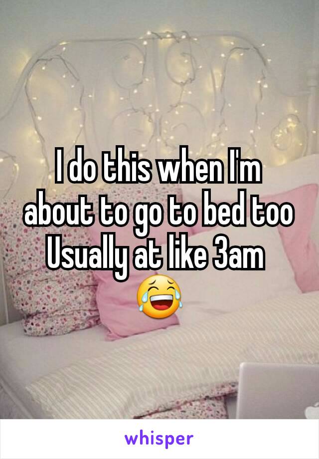 I do this when I'm about to go to bed too
Usually at like 3am 
😂
