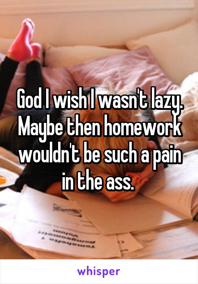 God I wish I wasn't lazy. Maybe then homework wouldn't be such a pain in the ass. 