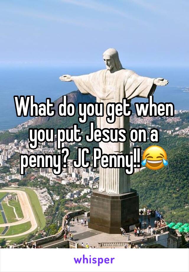 What do you get when you put Jesus on a penny? JC Penny!!😂