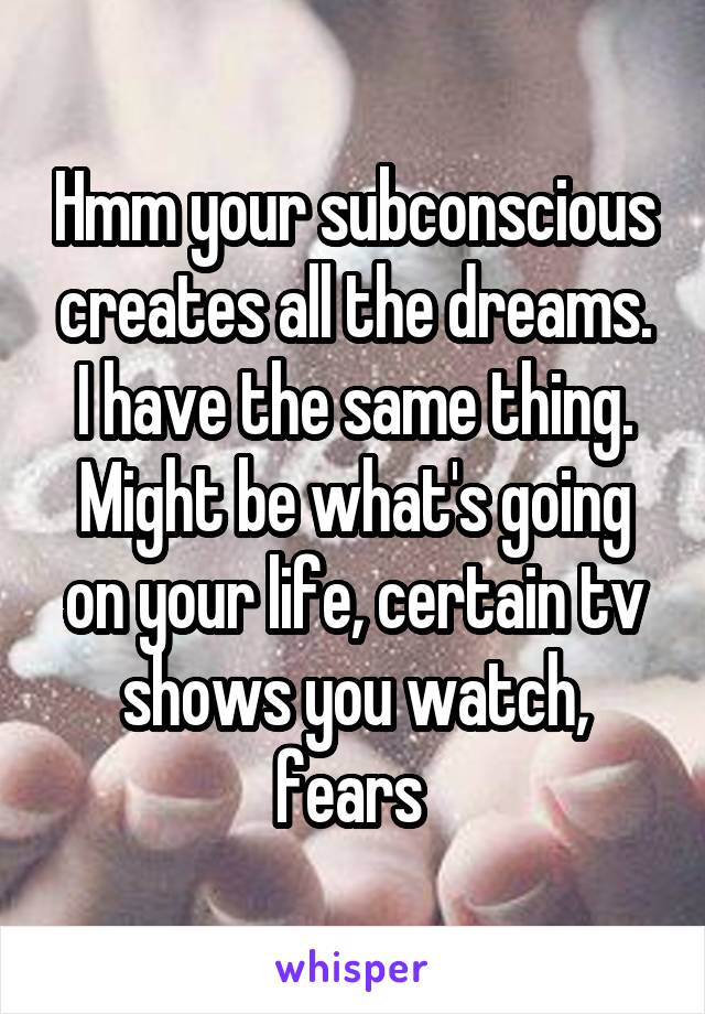 Hmm your subconscious creates all the dreams. I have the same thing. Might be what's going on your life, certain tv shows you watch, fears 