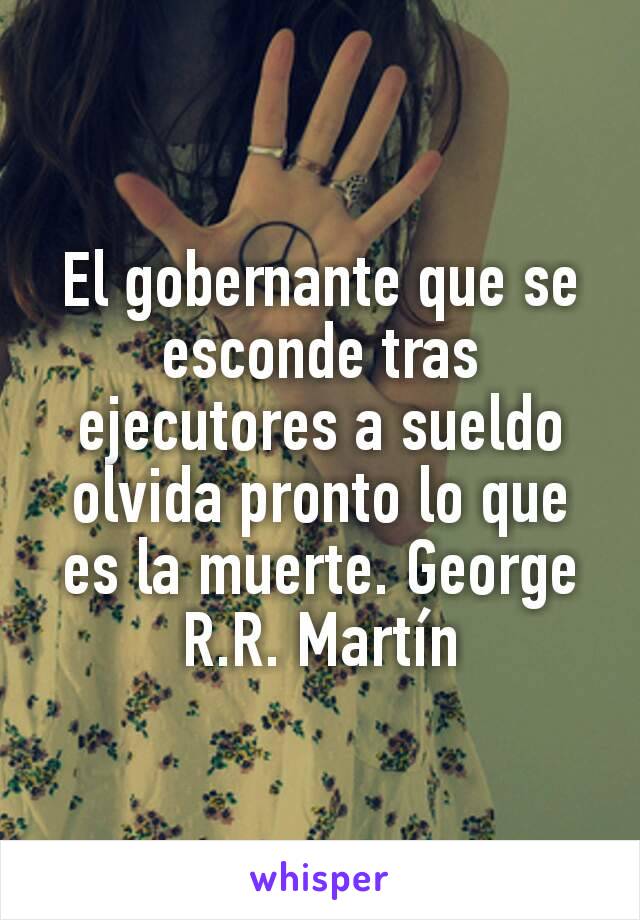 El gobernante que se esconde tras ejecutores a sueldo olvida pronto lo que es la muerte. George R.R. Martín
