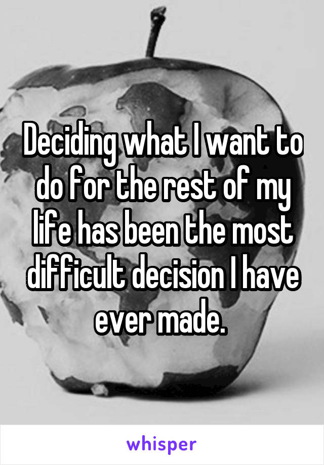 Deciding what I want to do for the rest of my life has been the most difficult decision I have ever made. 