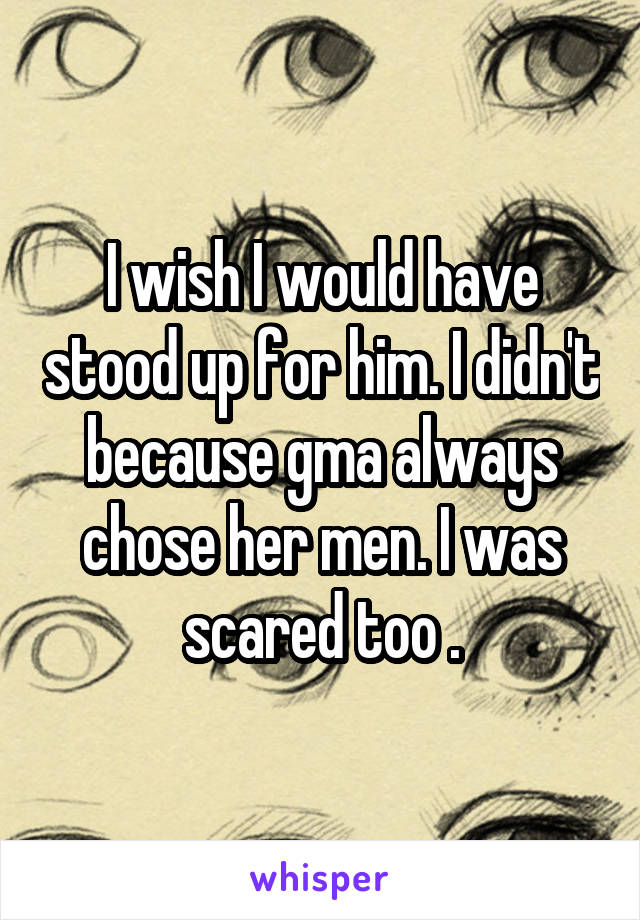 I wish I would have stood up for him. I didn't because gma always chose her men. I was scared too .
