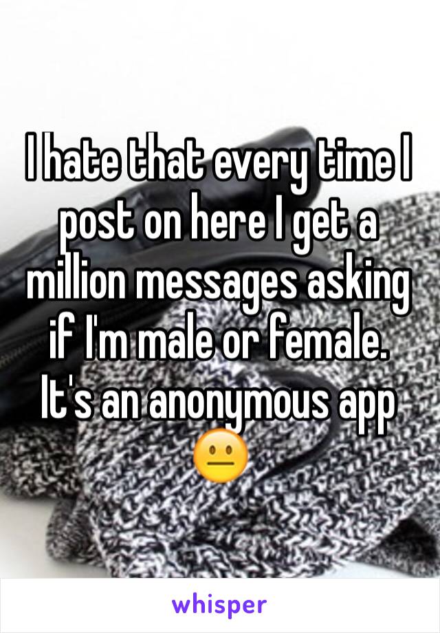 I hate that every time I post on here I get a million messages asking if I'm male or female.
It's an anonymous app 😐