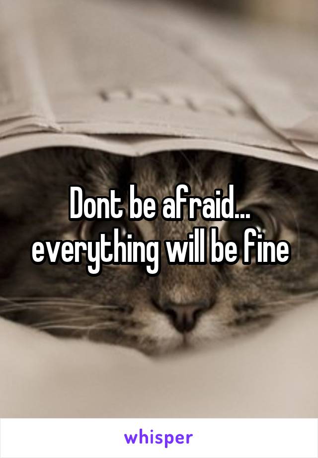 Dont be afraid... everything will be fine