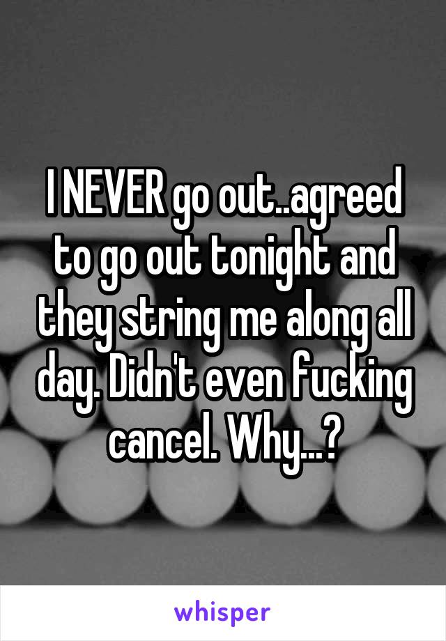 I NEVER go out..agreed to go out tonight and they string me along all day. Didn't even fucking cancel. Why...?
