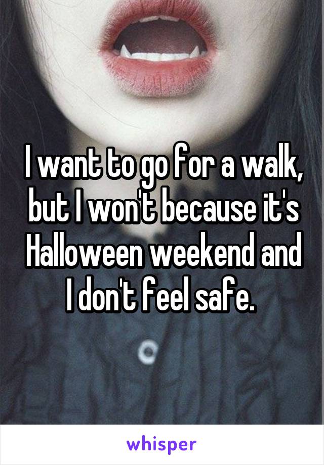 I want to go for a walk, but I won't because it's Halloween weekend and I don't feel safe. 