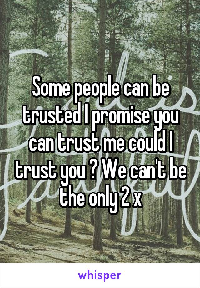 Some people can be trusted I promise you can trust me could I trust you ? We can't be the only 2 x