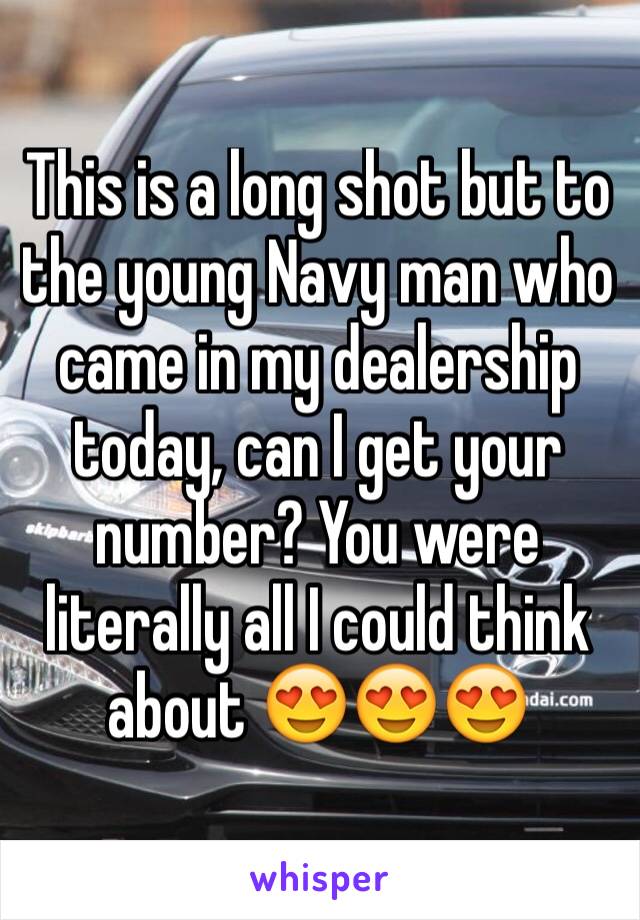 This is a long shot but to the young Navy man who came in my dealership today, can I get your number? You were literally all I could think about 😍😍😍