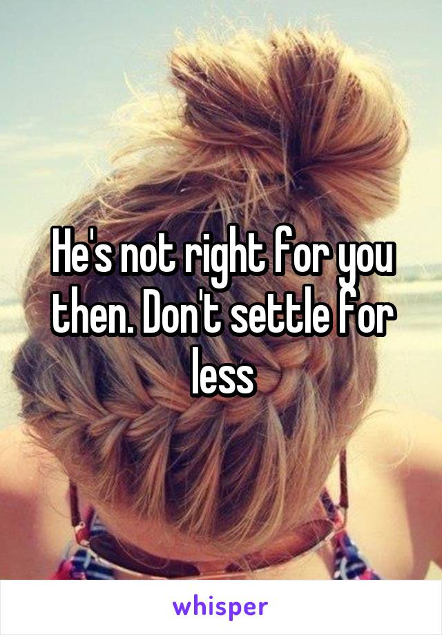 He's not right for you then. Don't settle for less