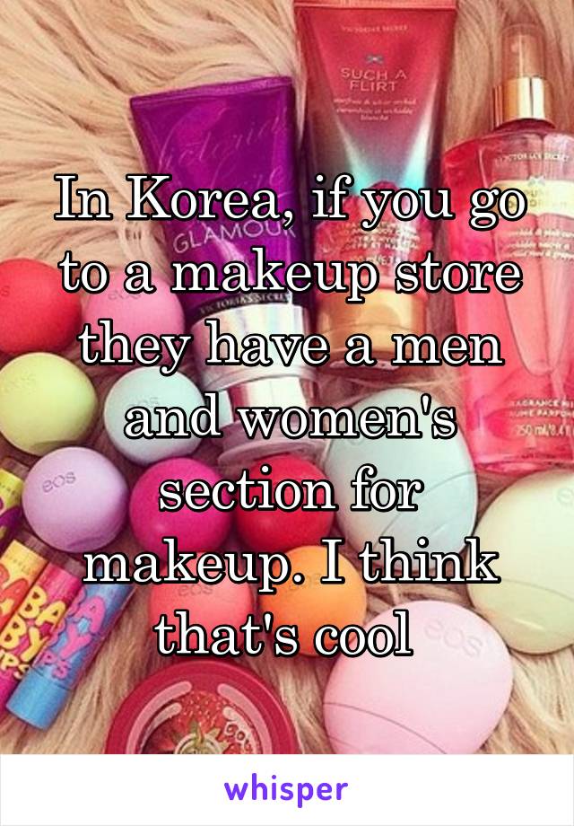 In Korea, if you go to a makeup store they have a men and women's section for makeup. I think that's cool 