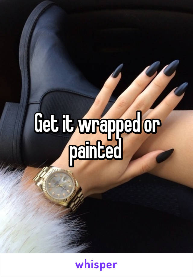Get it wrapped or painted 
