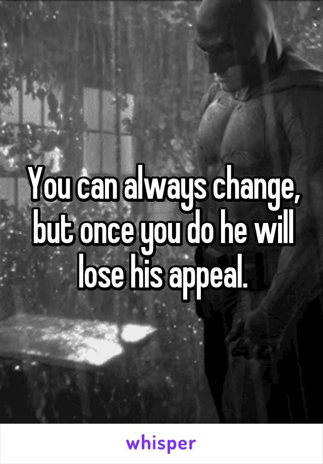 You can always change, but once you do he will lose his appeal.