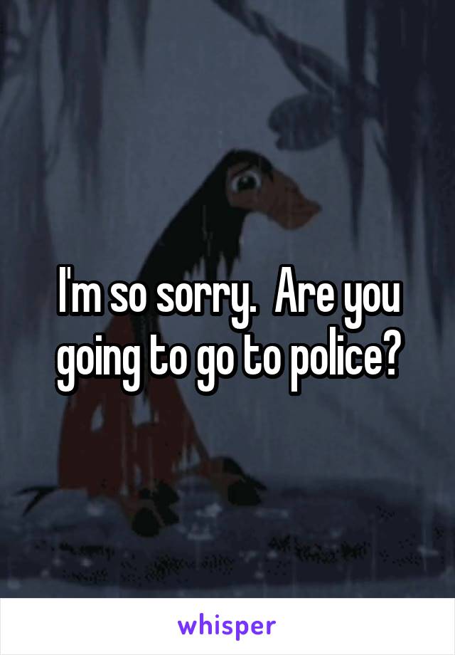 I'm so sorry.  Are you going to go to police?