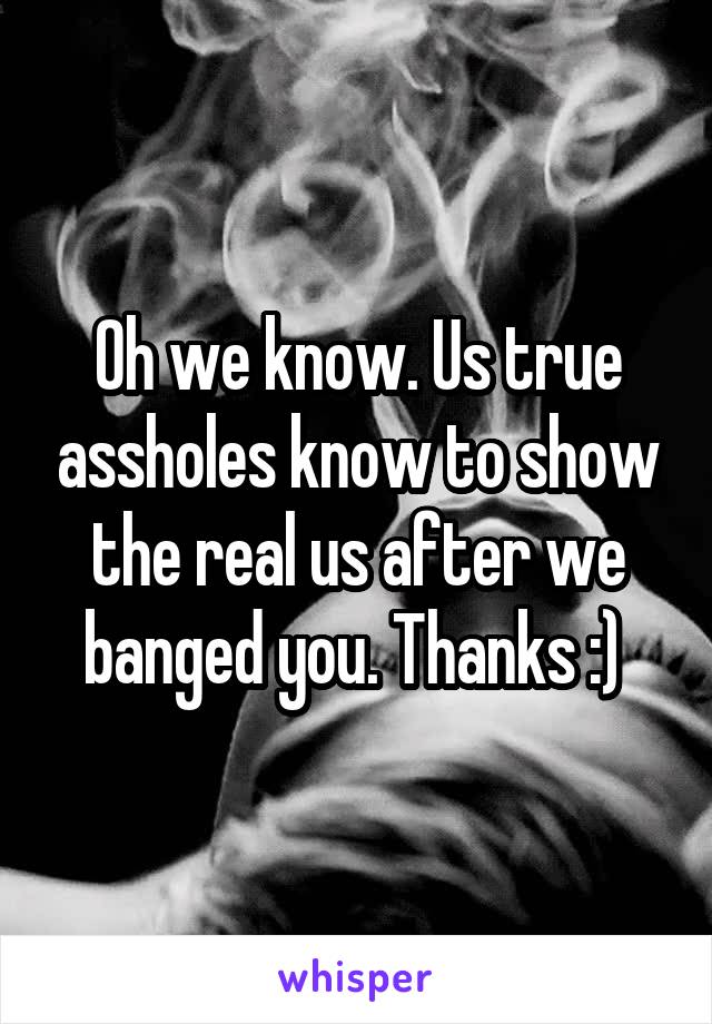 Oh we know. Us true assholes know to show the real us after we banged you. Thanks :) 
