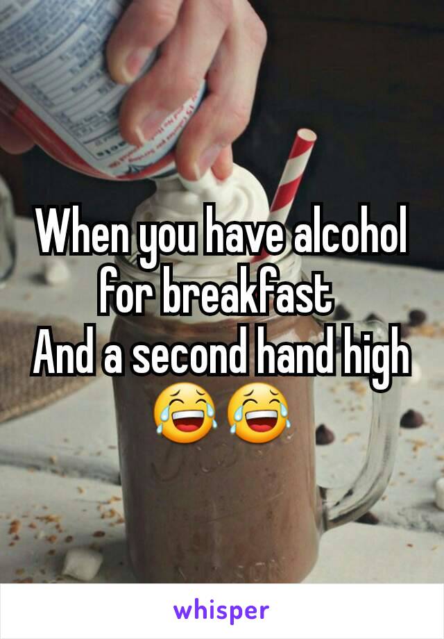 When you have alcohol for breakfast 
And a second hand high 😂😂