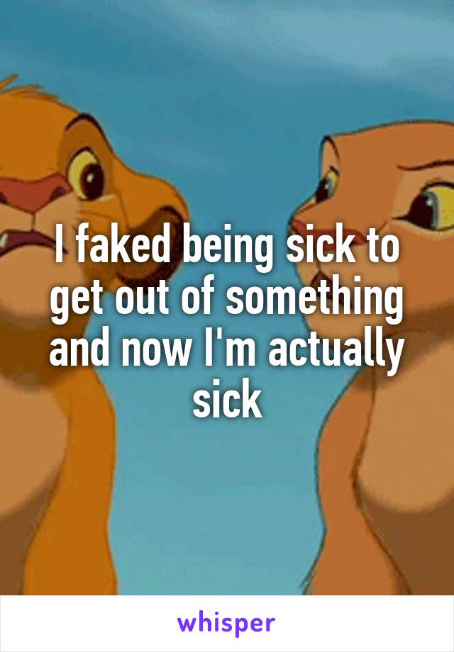 I faked being sick to get out of something and now I'm actually sick