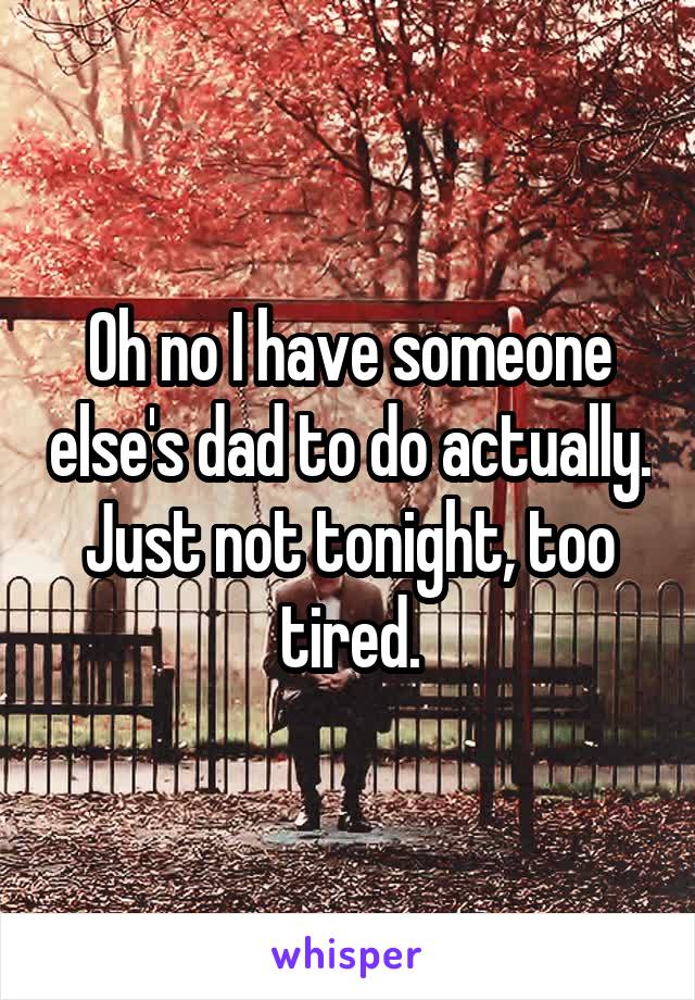 Oh no I have someone else's dad to do actually. Just not tonight, too tired.