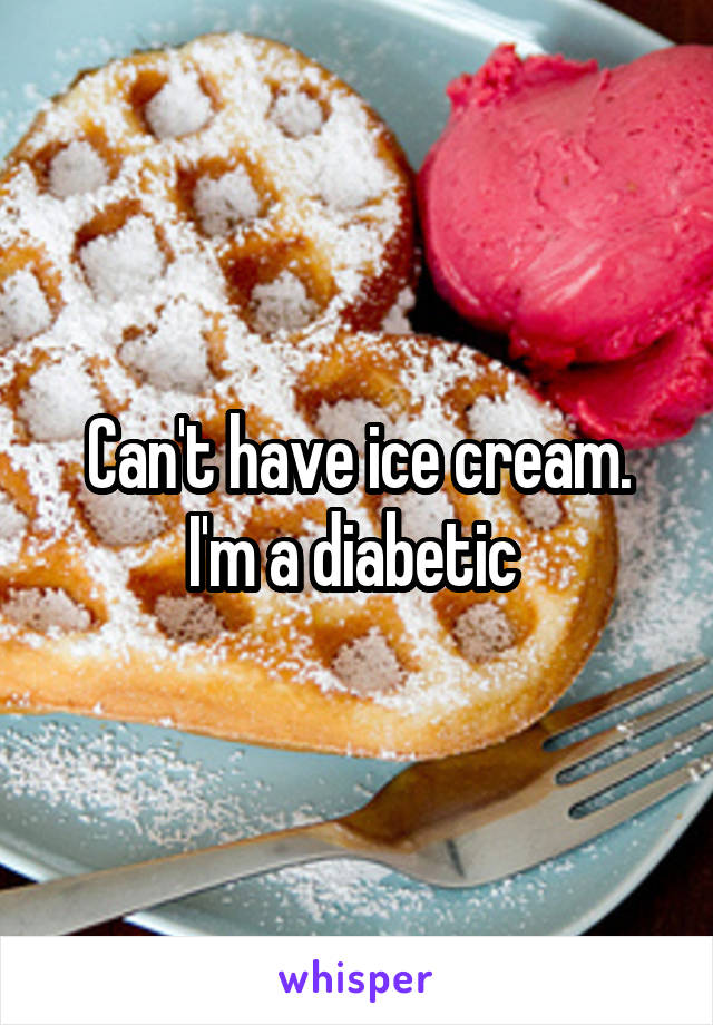 Can't have ice cream.
I'm a diabetic 