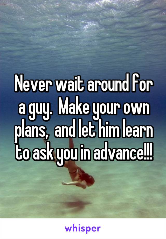Never wait around for a guy.  Make your own plans,  and let him learn to ask you in advance!!!