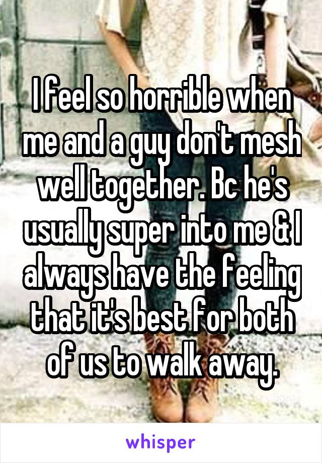 I feel so horrible when me and a guy don't mesh well together. Bc he's usually super into me & I always have the feeling that it's best for both of us to walk away.