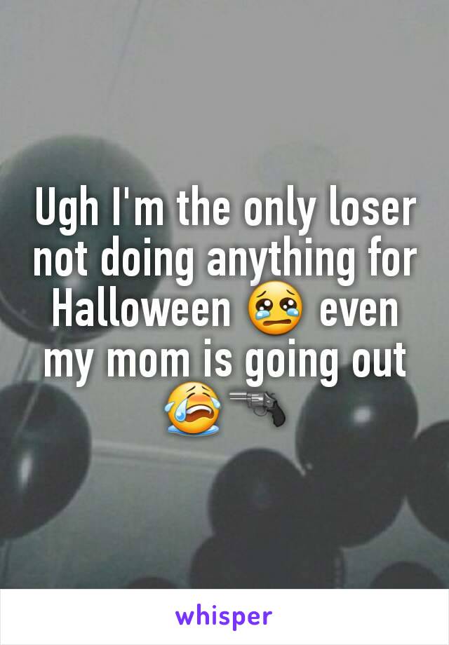 Ugh I'm the only loser not doing anything for Halloween 😢 even my mom is going out
😭🔫