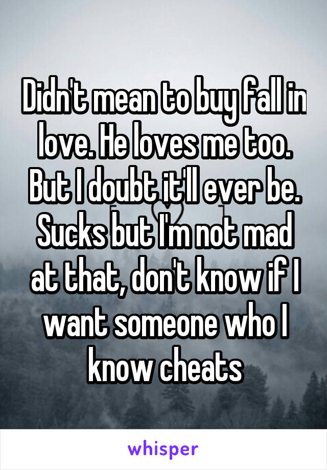 Didn't mean to buy fall in love. He loves me too. But I doubt it'll ever be. Sucks but I'm not mad at that, don't know if I want someone who I know cheats