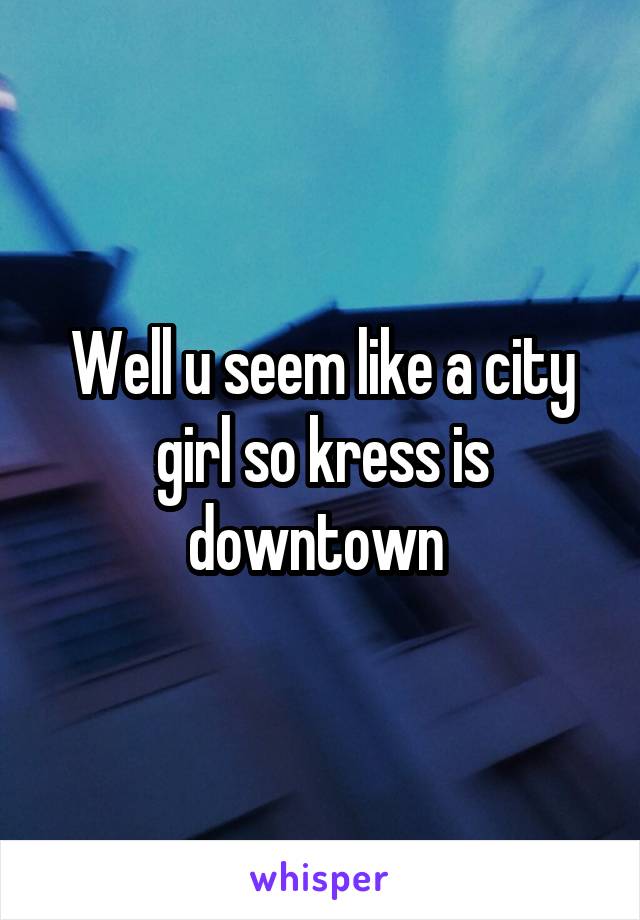 Well u seem like a city girl so kress is downtown 