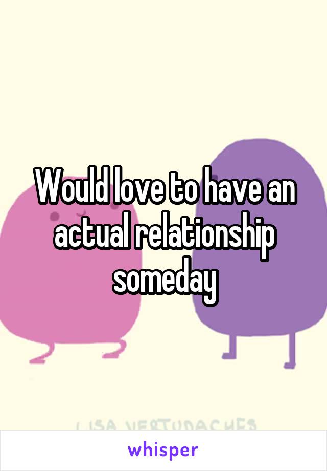 Would love to have an actual relationship someday