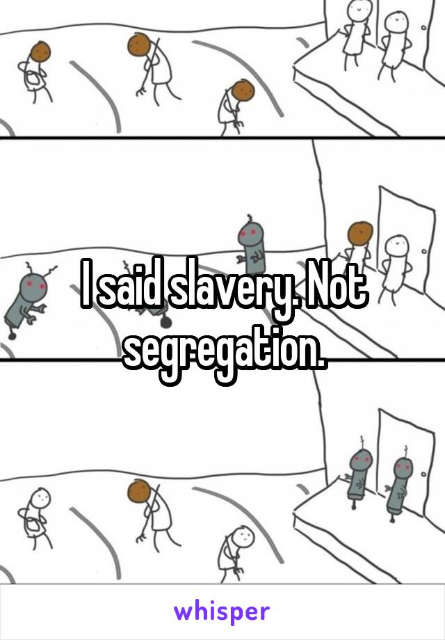 I said slavery. Not segregation.