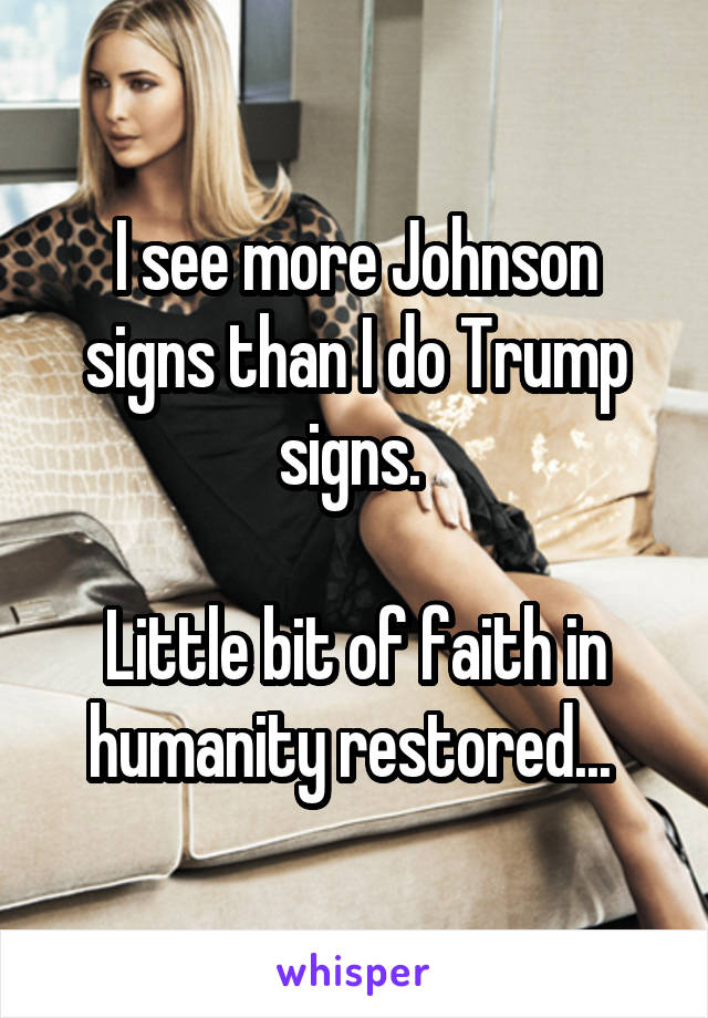I see more Johnson signs than I do Trump signs. 

Little bit of faith in humanity restored... 