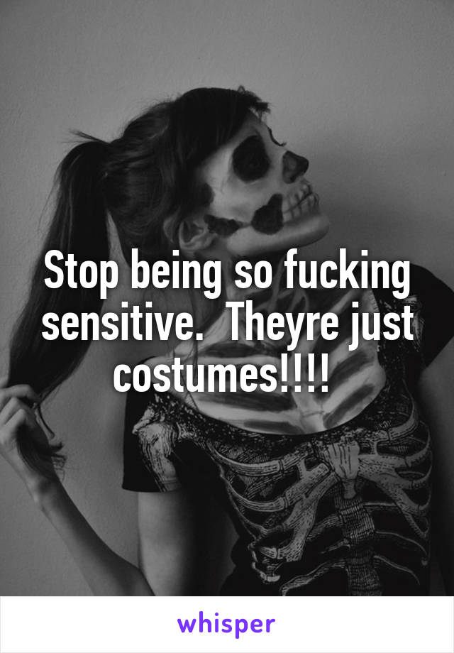 Stop being so fucking sensitive.  Theyre just costumes!!!! 