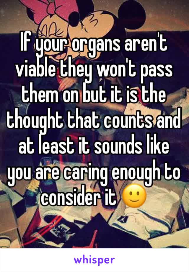 If your organs aren't viable they won't pass them on but it is the thought that counts and at least it sounds like you are caring enough to consider it 🙂