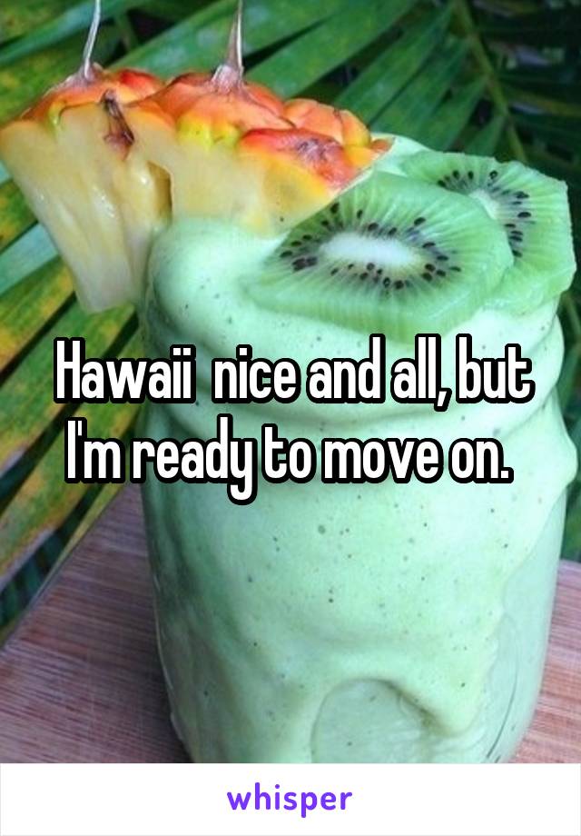 Hawaii  nice and all, but I'm ready to move on. 