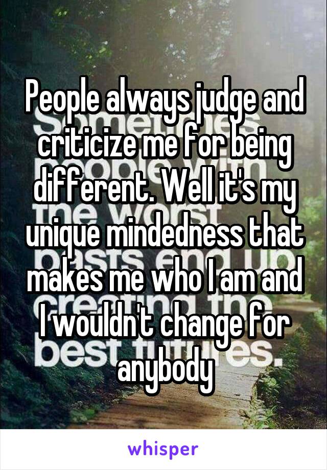 People always judge and criticize me for being different. Well it's my unique mindedness that makes me who I am and I wouldn't change for anybody