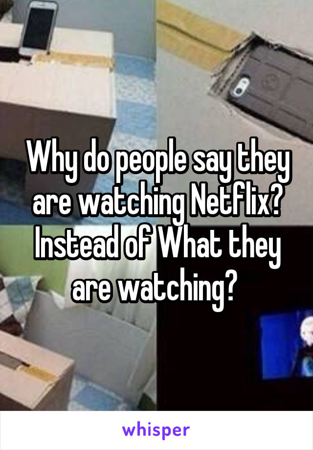 Why do people say they are watching Netflix? Instead of What they are watching? 