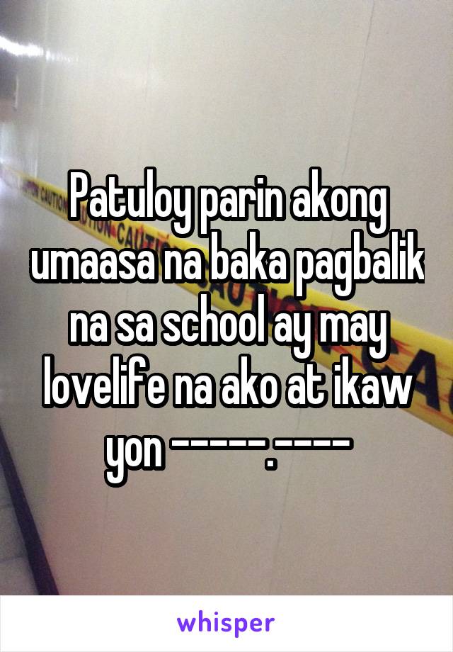 Patuloy parin akong umaasa na baka pagbalik na sa school ay may lovelife na ako at ikaw yon -----.----