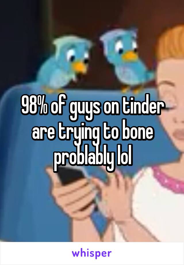 98% of guys on tinder are trying to bone problably lol