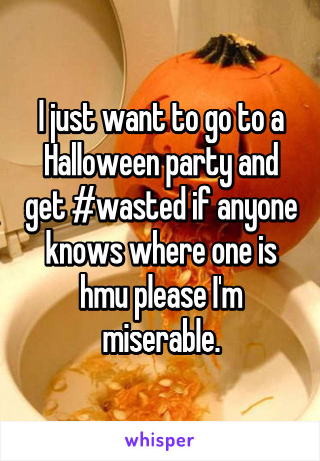 I just want to go to a Halloween party and get #wasted if anyone knows where one is hmu please I'm miserable.