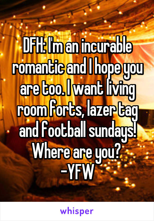 DFH: I'm an incurable romantic and I hope you are too. I want living room forts, lazer tag and football sundays! Where are you? 
-YFW