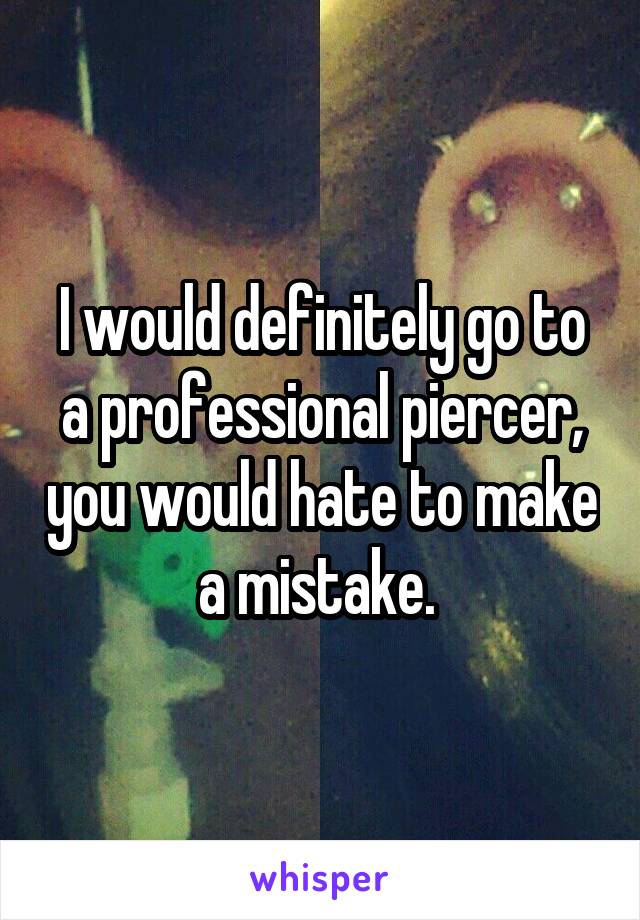 I would definitely go to a professional piercer, you would hate to make a mistake. 