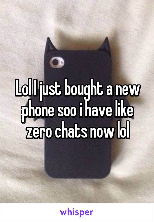 Lol I just bought a new phone soo i have like zero chats now lol