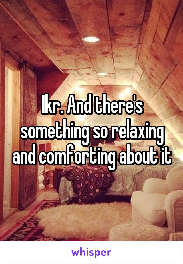 Ikr. And there's something so relaxing and comforting about it