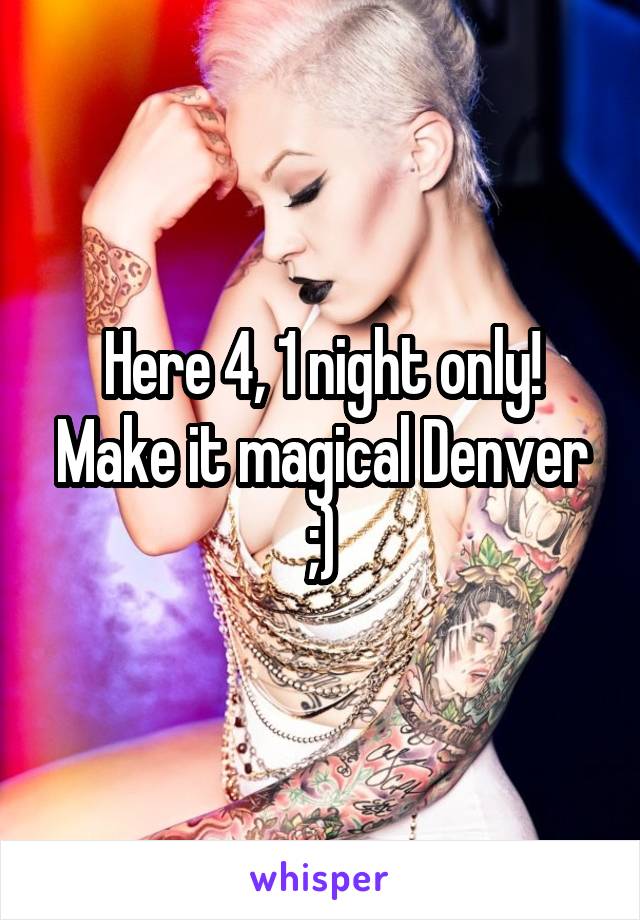 Here 4, 1 night only! Make it magical Denver ;)