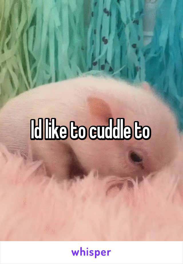 Id like to cuddle to 