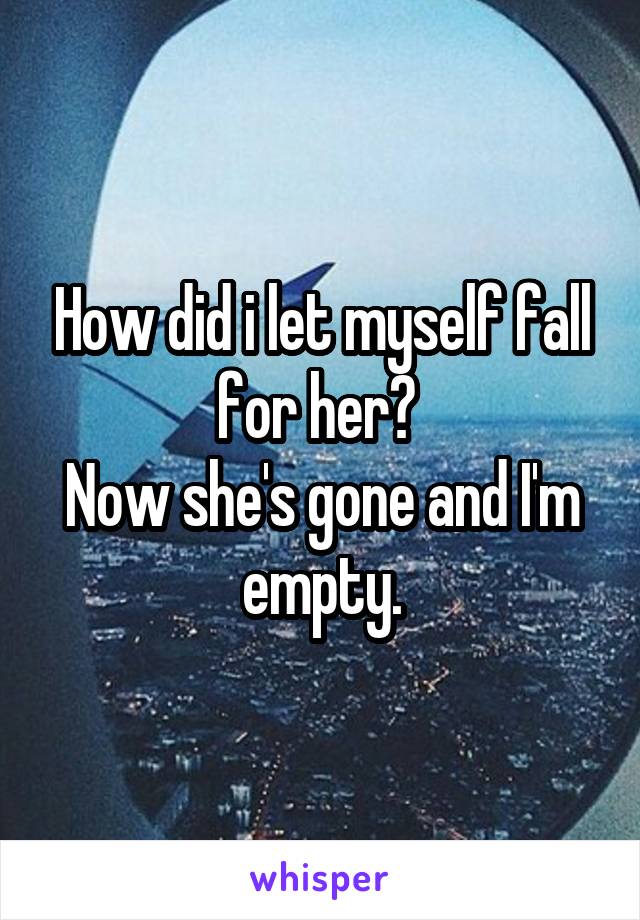 How did i let myself fall for her? 
Now she's gone and I'm empty.