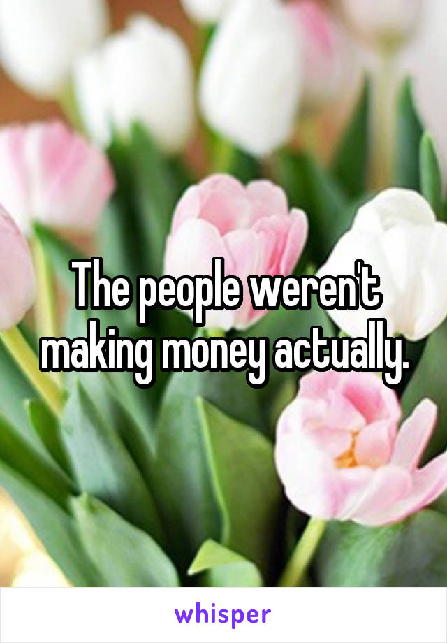 The people weren't making money actually.