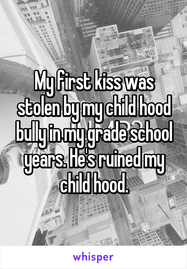 My first kiss was stolen by my child hood bully in my grade school years. He's ruined my child hood.